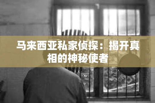 马来西亚私家侦探:揭开真相的神秘使者 马来西亚私家侦探:揭开真相的神秘使者