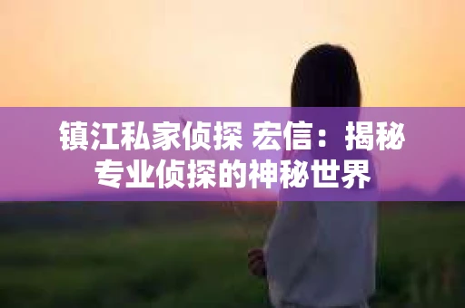 镇江私家侦探 宏信：揭秘专业侦探的神秘世界
