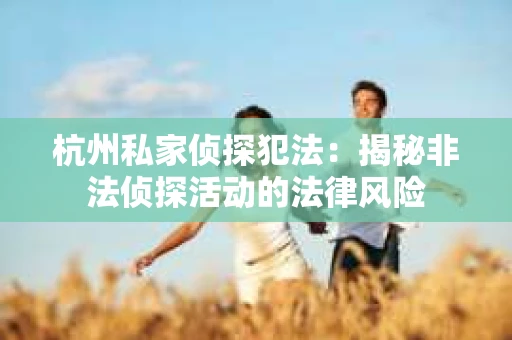 杭州私家侦探犯法：揭秘非法侦探活动的法律风险