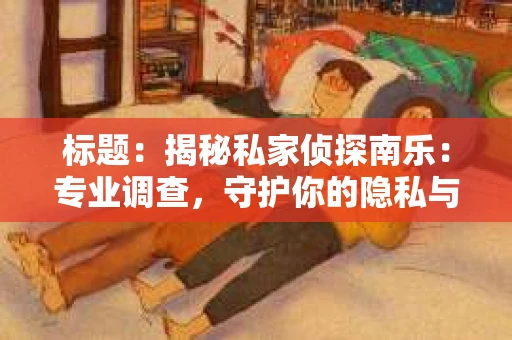 标题：揭秘私家侦探南乐：专业调查，守护你的隐私与权益