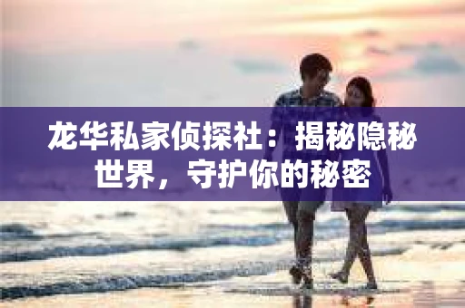 龙华私家侦探社：揭秘隐秘世界，守护你的秘密