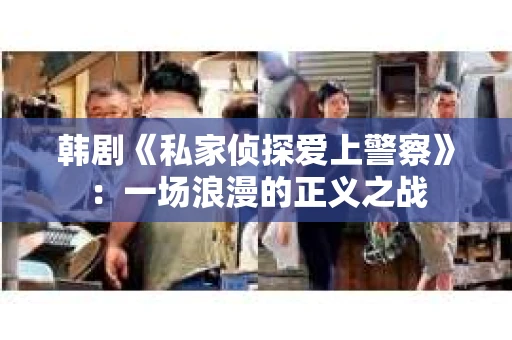 韩剧《私家侦探爱上警察》：一场浪漫的正义之战