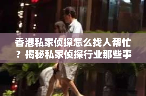 香港私家侦探怎么找人帮忙？揭秘私家侦探行业那些事儿
