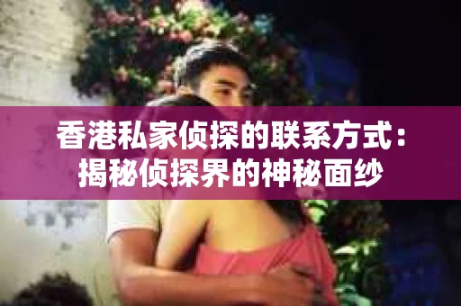 香港私家侦探的联系方式：揭秘侦探界的神秘面纱
