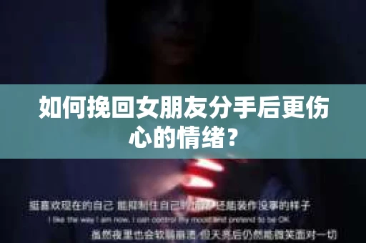 如何挽回女朋友分手后更伤心的情绪? 如何挽回女朋友分手后更伤心的情绪?