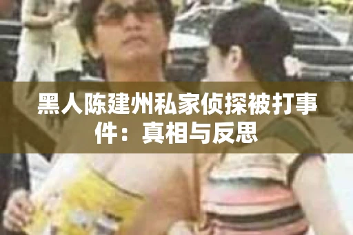 黑人陈建州私家侦探被打事件：真相与反思