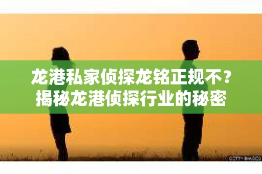 龙港私家侦探龙铭正规不？揭秘龙港侦探行业的秘密