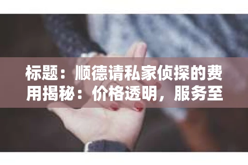 标题：顺德请私家侦探的费用揭秘：价格透明，服务至上