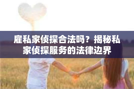雇私家侦探合法吗？揭秘私家侦探服务的法律边界