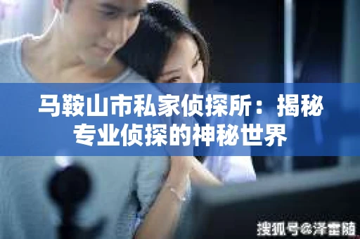 马鞍山市私家侦探所：揭秘专业侦探的神秘世界