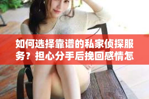 如何选择靠谱的私家侦探服务?担心分手后挽回感情怎么办? 如何选择靠谱的私家侦探服务?担心分手后挽回感情怎么办?