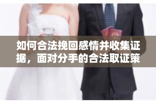 如何合法挽回感情并收集证据，面对分手的合法取证策略