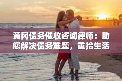 黄冈债务催收咨询律师：助您解决债务难题，重拾生活信心