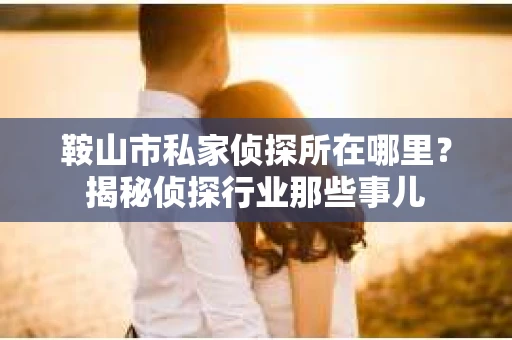 鞍山市私家侦探所在哪里？揭秘侦探行业那些事儿