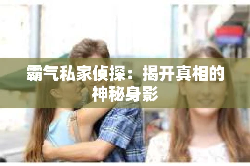 霸气私家侦探：揭开真相的神秘身影
