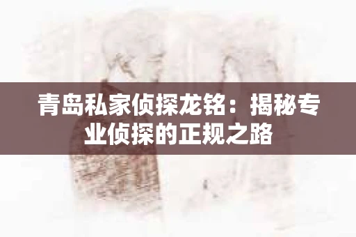 青岛私家侦探龙铭：揭秘专业侦探的正规之路