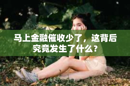 马上金融催收少了，这背后究竟发生了什么？