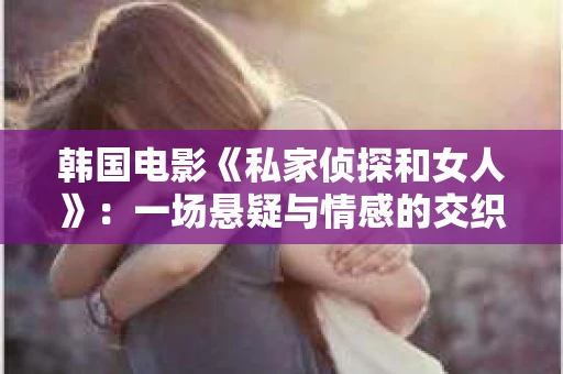 韩国电影《私家侦探和女人》：一场悬疑与情感的交织之旅
