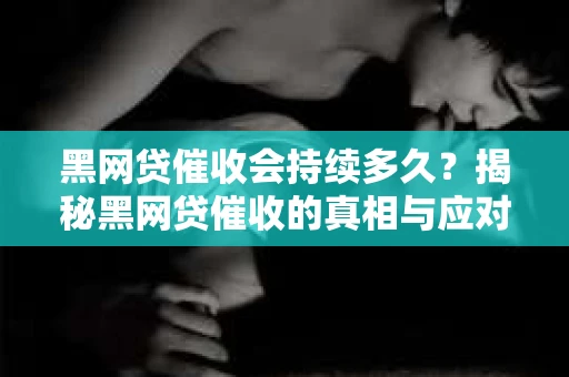 黑网贷催收会持续多久？揭秘黑网贷催收的真相与应对策略