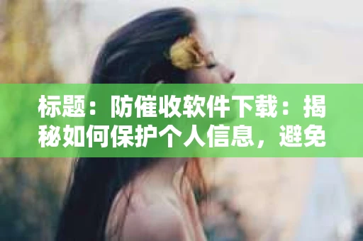 标题：防催收软件下载：揭秘如何保护个人信息，避免骚扰电话