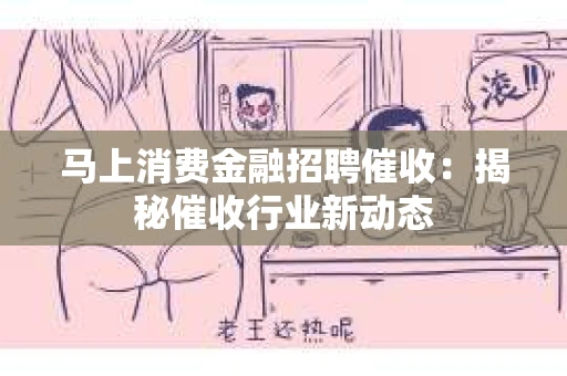 马上消费金融招聘催收：揭秘催收行业新动态