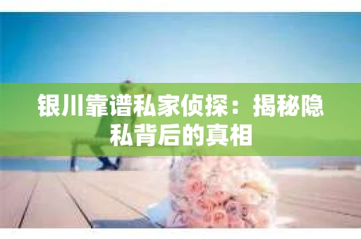 银川靠谱私家侦探:揭秘隐私背后的真相 银川靠谱私家侦探:揭秘隐私背后的真相