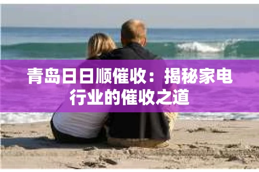 青岛日日顺催收：揭秘家电行业的催收之道