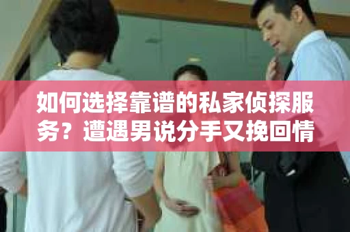 如何选择靠谱的私家侦探服务？遭遇男说分手又挽回情况怎么办？