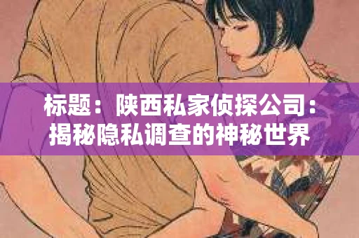 标题：陕西私家侦探公司：揭秘隐私调查的神秘世界