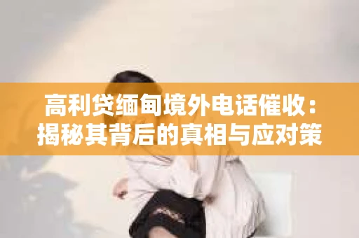高利贷缅甸境外电话催收：揭秘其背后的真相与应对策略