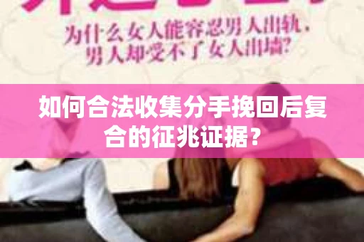 如何合法收集分手挽回后复合的征兆证据？