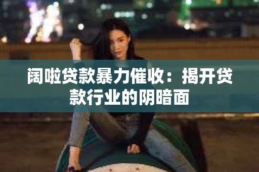 阔啦贷款暴力催收：揭开贷款行业的阴暗面