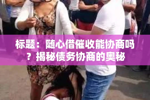 标题：随心借催收能协商吗？揭秘债务协商的奥秘