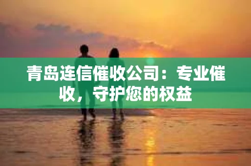 青岛连信催收公司：专业催收，守护您的权益