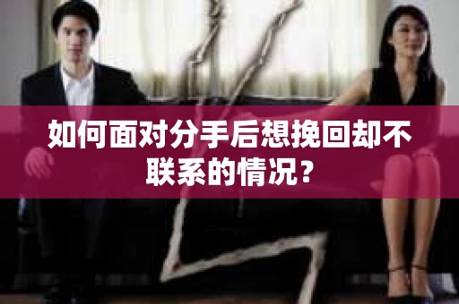如何面对分手后想挽回却不联系的情况？