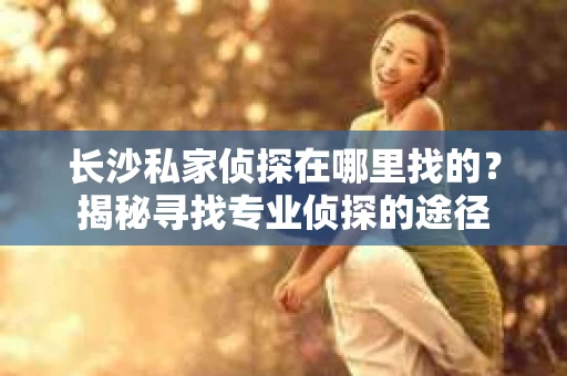 长沙私家侦探在哪里找的？揭秘寻找专业侦探的途径