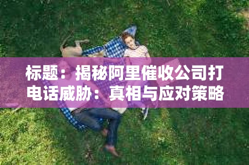 标题：揭秘阿里催收公司打电话威胁：真相与应对策略