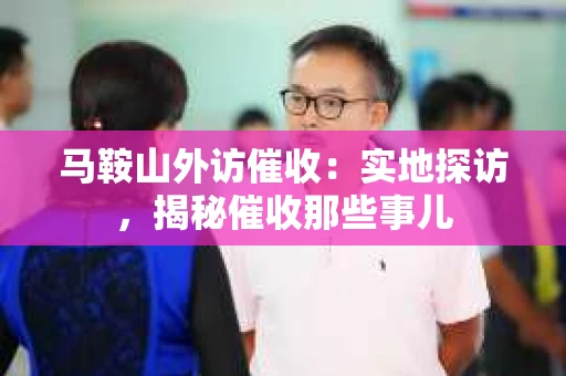 马鞍山外访催收：实地探访，揭秘催收那些事儿
