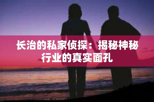 长治的私家侦探：揭秘神秘行业的真实面孔