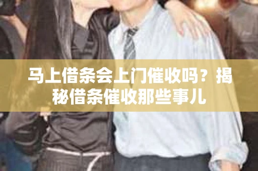 马上借条会上门催收吗？揭秘借条催收那些事儿