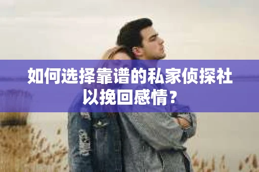 如何选择靠谱的私家侦探社以挽回感情? 如何选择靠谱的私家侦探社以挽回感情?