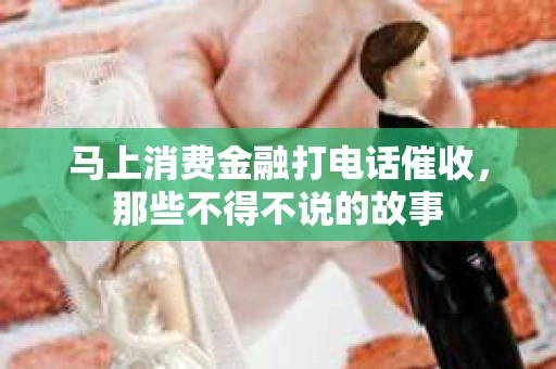 马上消费金融打电话催收，那些不得不说的故事