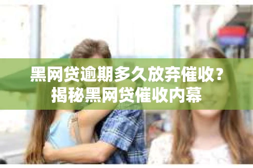 黑网贷逾期多久放弃催收？揭秘黑网贷催收内幕