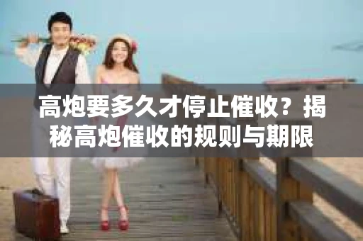 高炮要多久才停止催收？揭秘高炮催收的规则与期限