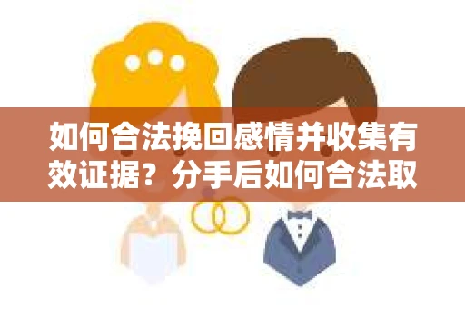 如何合法挽回感情并收集有效证据？分手后如何合法取证