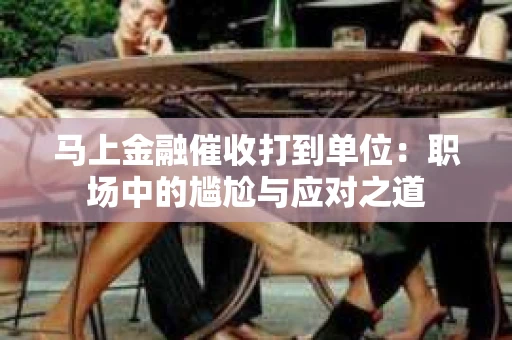 马上金融催收打到单位：职场中的尴尬与应对之道