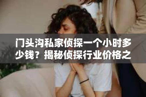 门头沟私家侦探一个小时多少钱？揭秘侦探行业价格之谜