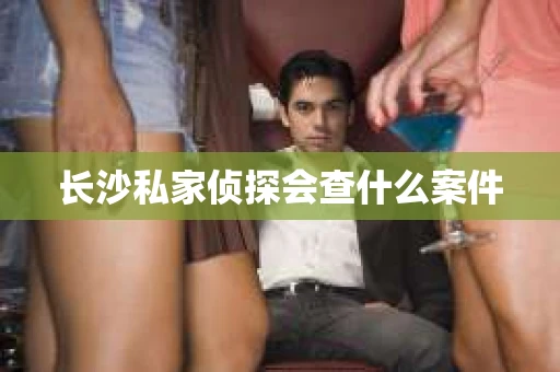 长沙私家侦探会查什么案件