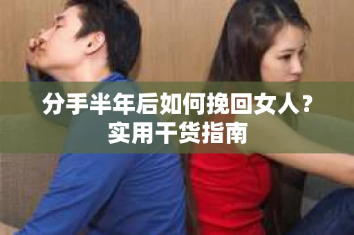 分手半年后如何挽回女人？实用干货指南