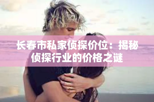 长春市私家侦探价位：揭秘侦探行业的价格之谜